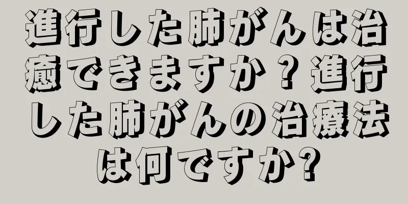 進行した肺がんは治癒できますか？進行した肺がんの治療法は何ですか?