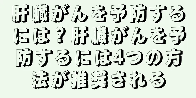 肝臓がんを予防するには？肝臓がんを予防するには4つの方法が推奨される