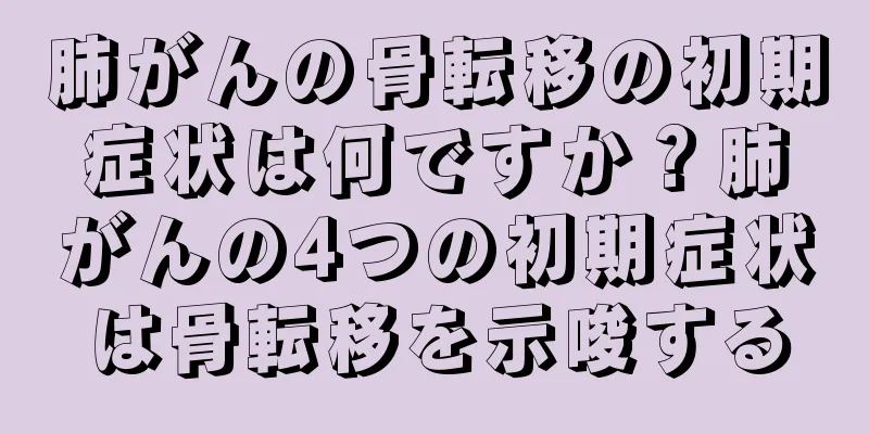 肺がんの骨転移の初期症状は何ですか？肺がんの4つの初期症状は骨転移を示唆する