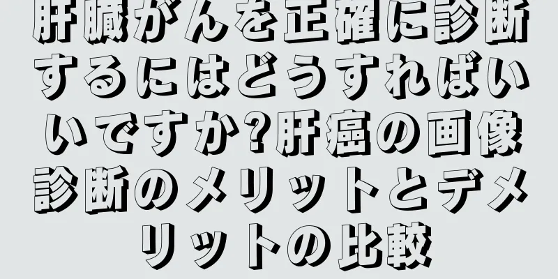 肝臓がんを正確に診断するにはどうすればいいですか?肝癌の画像診断のメリットとデメリットの比較