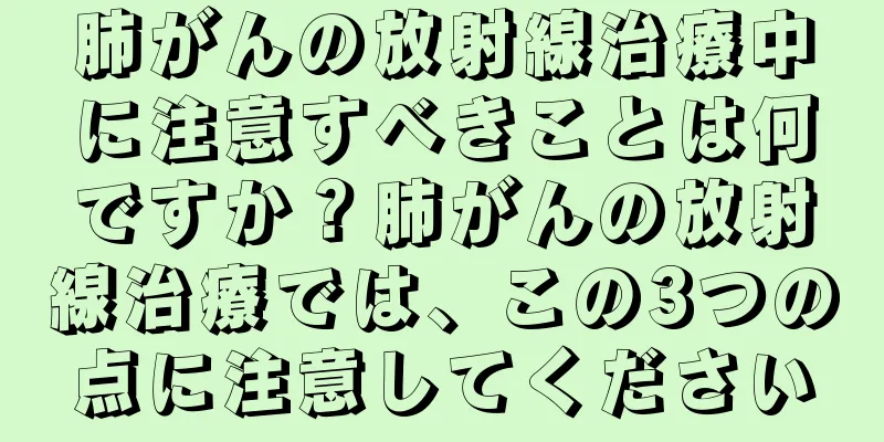 肺がんの放射線治療中に注意すべきことは何ですか？肺がんの放射線治療では、この3つの点に注意してください