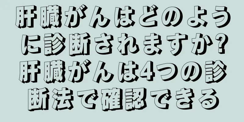 肝臓がんはどのように診断されますか?肝臓がんは4つの診断法で確認できる