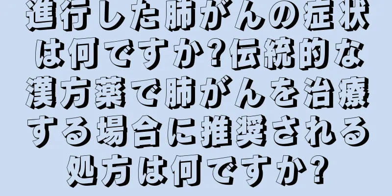 進行した肺がんの症状は何ですか?伝統的な漢方薬で肺がんを治療する場合に推奨される処方は何ですか?