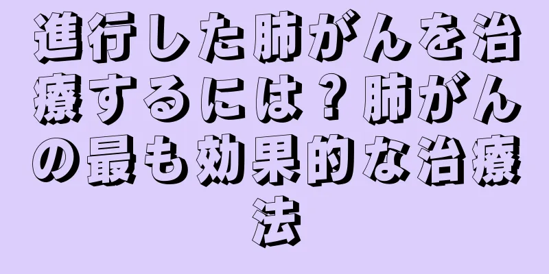 進行した肺がんを治療するには？肺がんの最も効果的な治療法
