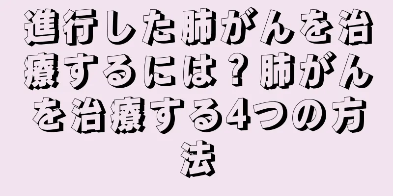 進行した肺がんを治療するには？肺がんを治療する4つの方法