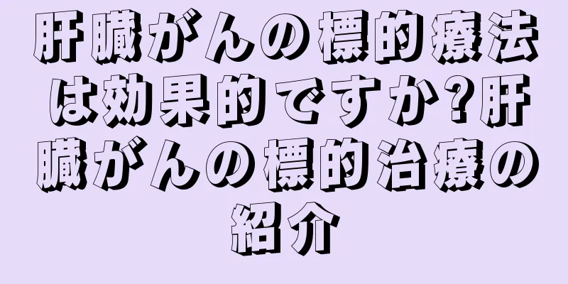 肝臓がんの標的療法は効果的ですか?肝臓がんの標的治療の紹介