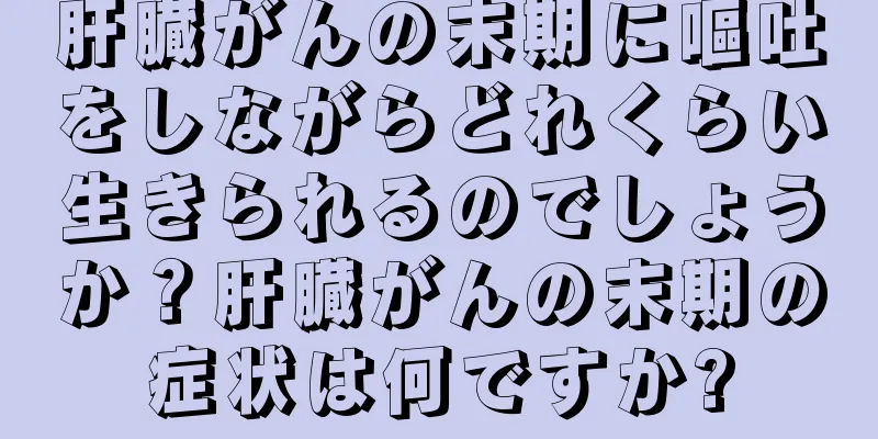 肝臓がんの末期に嘔吐をしながらどれくらい生きられるのでしょうか？肝臓がんの末期の症状は何ですか?
