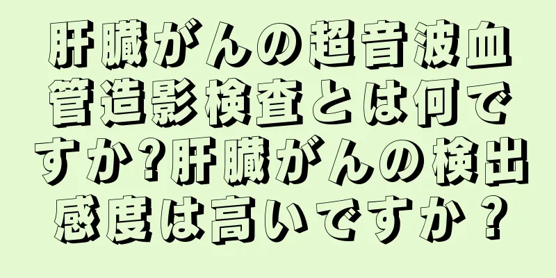 肝臓がんの超音波血管造影検査とは何ですか?肝臓がんの検出感度は高いですか？