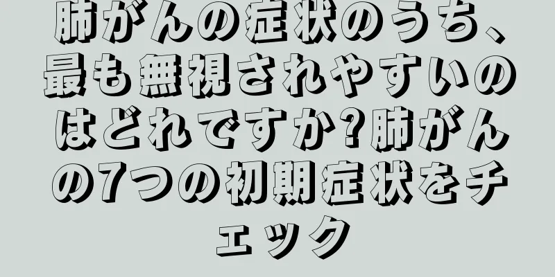 肺がんの症状のうち、最も無視されやすいのはどれですか?肺がんの7つの初期症状をチェック