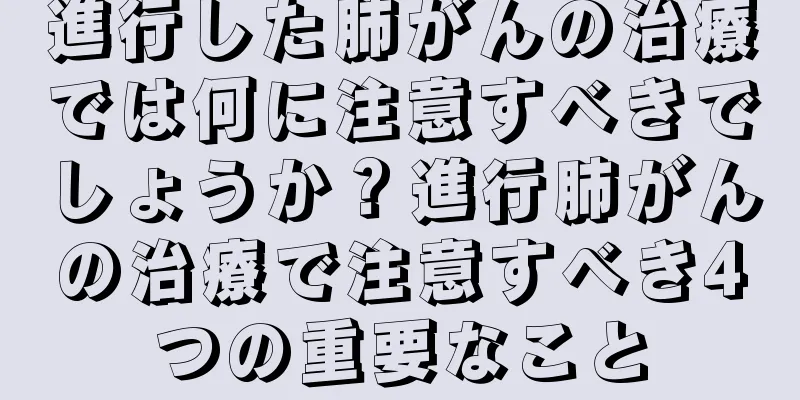 進行した肺がんの治療では何に注意すべきでしょうか？進行肺がんの治療で注意すべき4つの重要なこと
