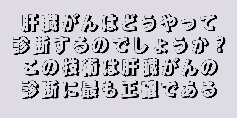 肝臓がんはどうやって診断するのでしょうか？この技術は肝臓がんの診断に最も正確である