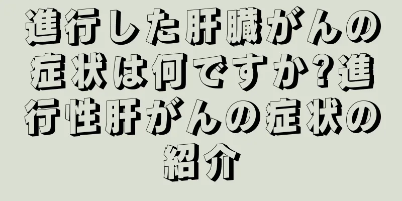 進行した肝臓がんの症状は何ですか?進行性肝がんの症状の紹介
