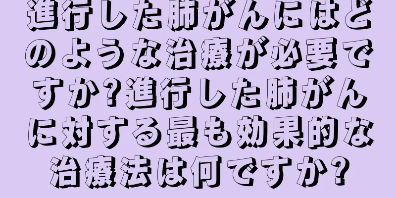 進行した肺がんにはどのような治療が必要ですか?進行した肺がんに対する最も効果的な治療法は何ですか?