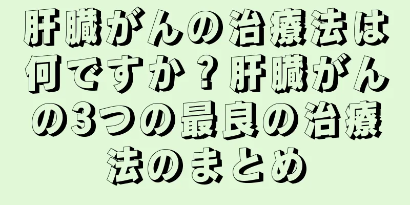 肝臓がんの治療法は何ですか？肝臓がんの3つの最良の治療法のまとめ