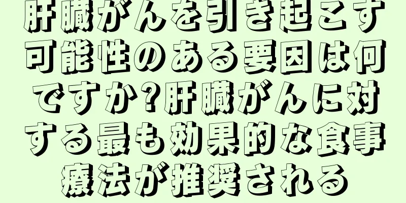 肝臓がんを引き起こす可能性のある要因は何ですか?肝臓がんに対する最も効果的な食事療法が推奨される