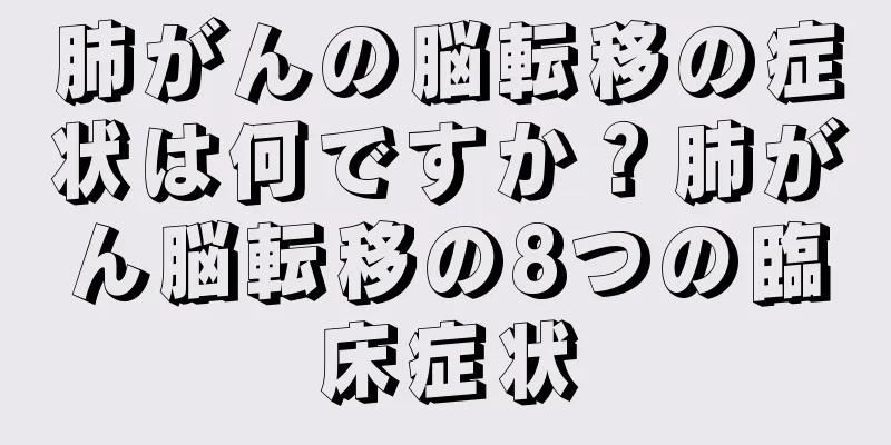 肺がんの脳転移の症状は何ですか？肺がん脳転移の8つの臨床症状