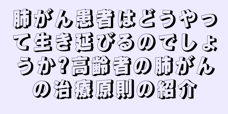 肺がん患者はどうやって生き延びるのでしょうか?高齢者の肺がんの治療原則の紹介