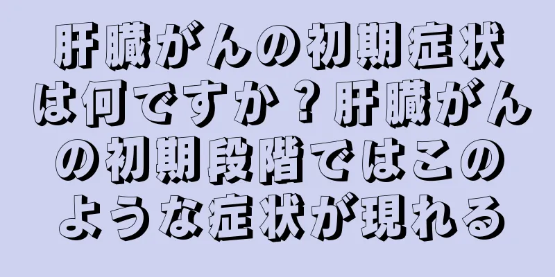 肝臓がんの初期症状は何ですか？肝臓がんの初期段階ではこのような症状が現れる