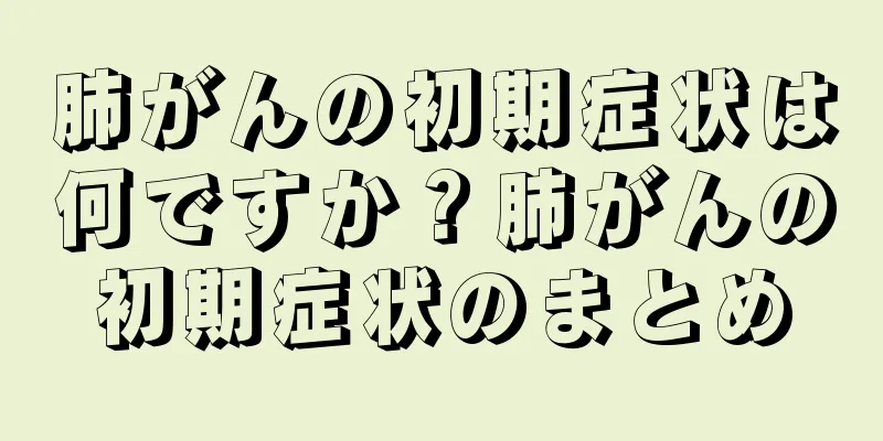 肺がんの初期症状は何ですか？肺がんの初期症状のまとめ