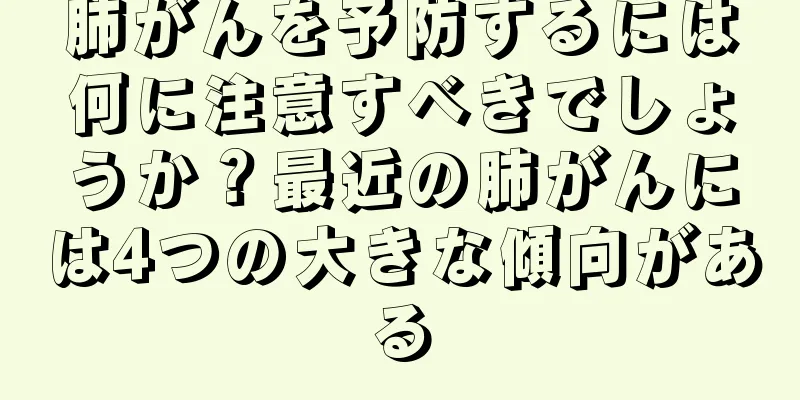 肺がんを予防するには何に注意すべきでしょうか？最近の肺がんには4つの大きな傾向がある
