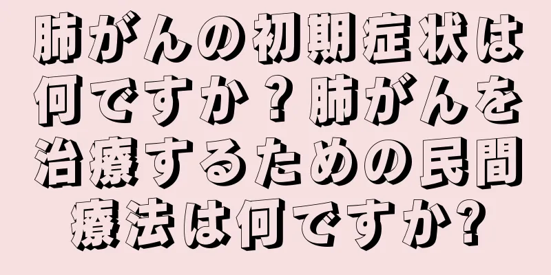 肺がんの初期症状は何ですか？肺がんを治療するための民間療法は何ですか?