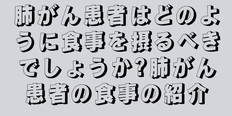 肺がん患者はどのように食事を摂るべきでしょうか?肺がん患者の食事の紹介