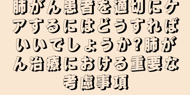 肺がん患者を適切にケアするにはどうすればいいでしょうか?肺がん治療における重要な考慮事項