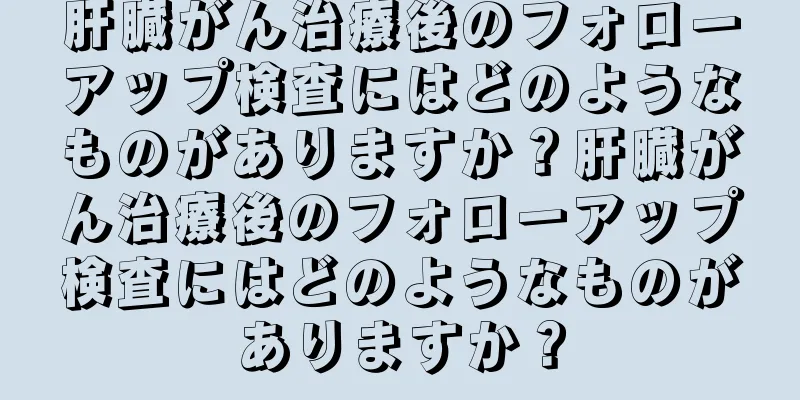 肝臓がん治療後のフォローアップ検査にはどのようなものがありますか？肝臓がん治療後のフォローアップ検査にはどのようなものがありますか？