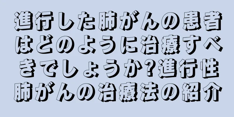 進行した肺がんの患者はどのように治療すべきでしょうか?進行性肺がんの治療法の紹介