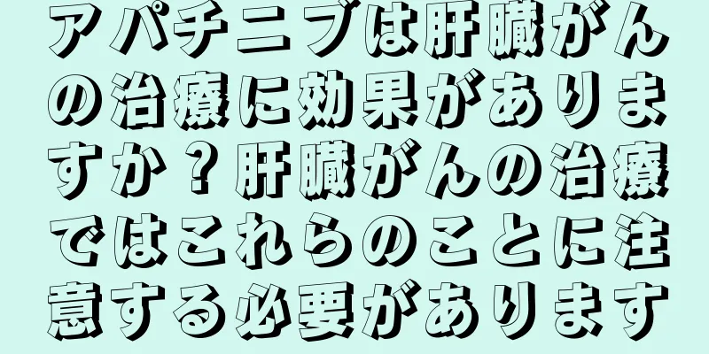 アパチニブは肝臓がんの治療に効果がありますか？肝臓がんの治療ではこれらのことに注意する必要があります