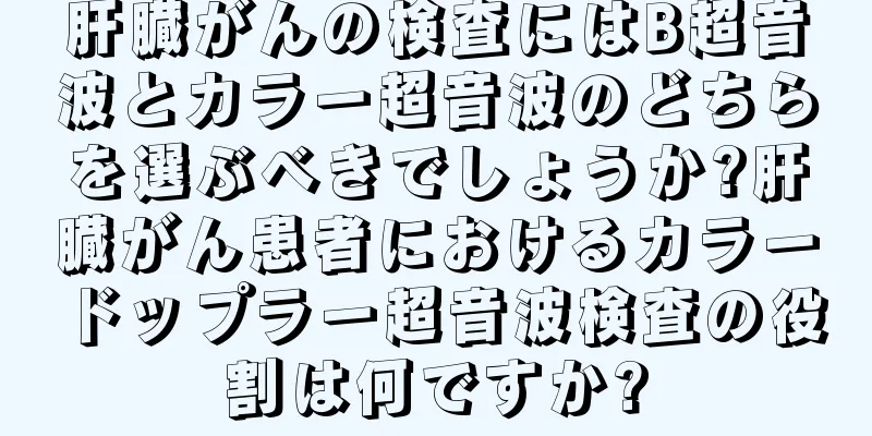 肝臓がんの検査にはB超音波とカラー超音波のどちらを選ぶべきでしょうか?肝臓がん患者におけるカラードップラー超音波検査の役割は何ですか?