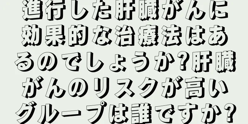 進行した肝臓がんに効果的な治療法はあるのでしょうか?肝臓がんのリスクが高いグループは誰ですか?