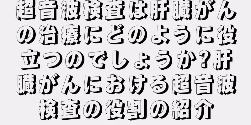 超音波検査は肝臓がんの治療にどのように役立つのでしょうか?肝臓がんにおける超音波検査の役割の紹介