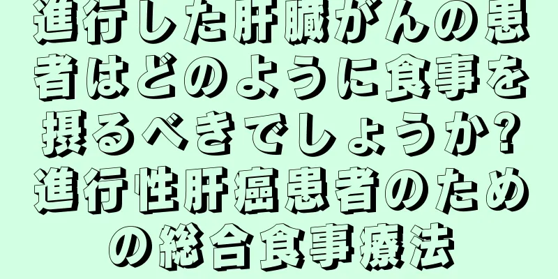 進行した肝臓がんの患者はどのように食事を摂るべきでしょうか?進行性肝癌患者のための総合食事療法