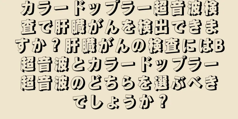 カラードップラー超音波検査で肝臓がんを検出できますか？肝臓がんの検査にはB超音波とカラードップラー超音波のどちらを選ぶべきでしょうか？