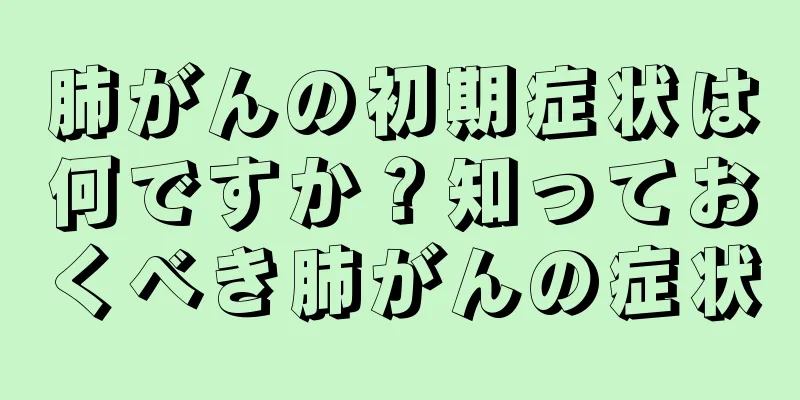 肺がんの初期症状は何ですか？知っておくべき肺がんの症状