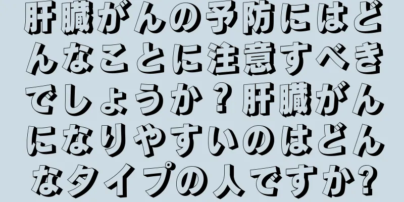 肝臓がんの予防にはどんなことに注意すべきでしょうか？肝臓がんになりやすいのはどんなタイプの人ですか?