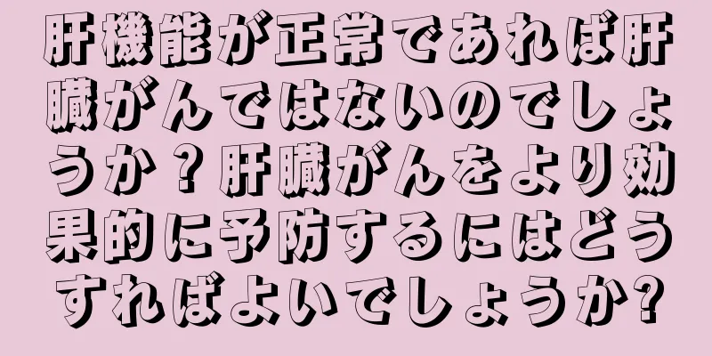 肝機能が正常であれば肝臓がんではないのでしょうか？肝臓がんをより効果的に予防するにはどうすればよいでしょうか?