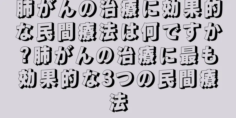 肺がんの治療に効果的な民間療法は何ですか?肺がんの治療に最も効果的な3つの民間療法