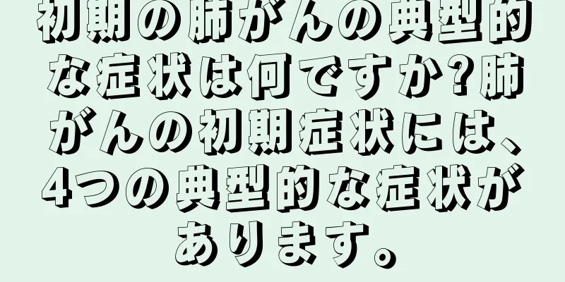 初期の肺がんの典型的な症状は何ですか?肺がんの初期症状には、4つの典型的な症状があります。