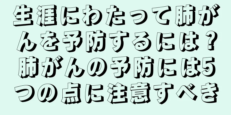 生涯にわたって肺がんを予防するには？肺がんの予防には5つの点に注意すべき