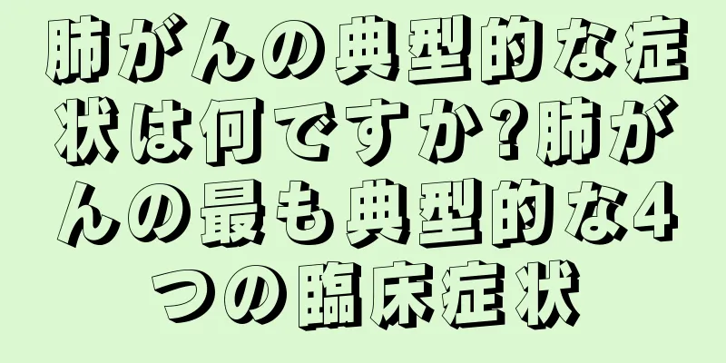 肺がんの典型的な症状は何ですか?肺がんの最も典型的な4つの臨床症状