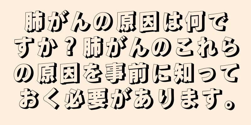 肺がんの原因は何ですか？肺がんのこれらの原因を事前に知っておく必要があります。