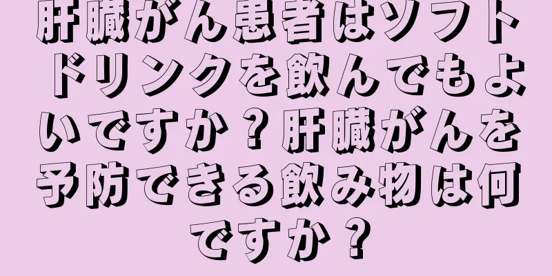 肝臓がん患者はソフトドリンクを飲んでもよいですか？肝臓がんを予防できる飲み物は何ですか？