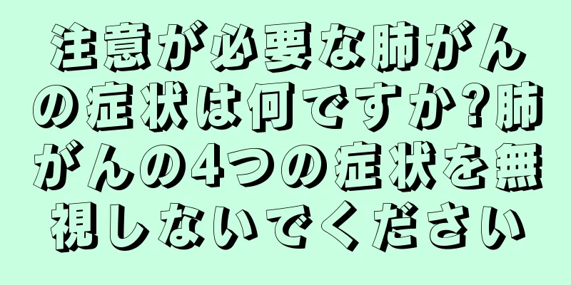 注意が必要な肺がんの症状は何ですか?肺がんの4つの症状を無視しないでください