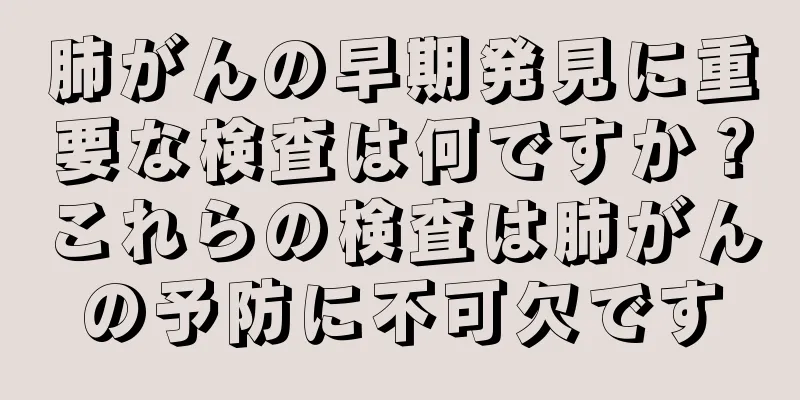 肺がんの早期発見に重要な検査は何ですか？これらの検査は肺がんの予防に不可欠です