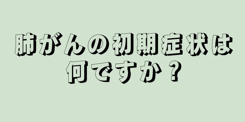 肺がんの初期症状は何ですか？