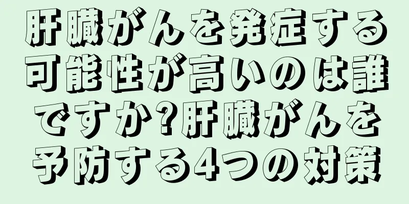 肝臓がんを発症する可能性が高いのは誰ですか?肝臓がんを予防する4つの対策