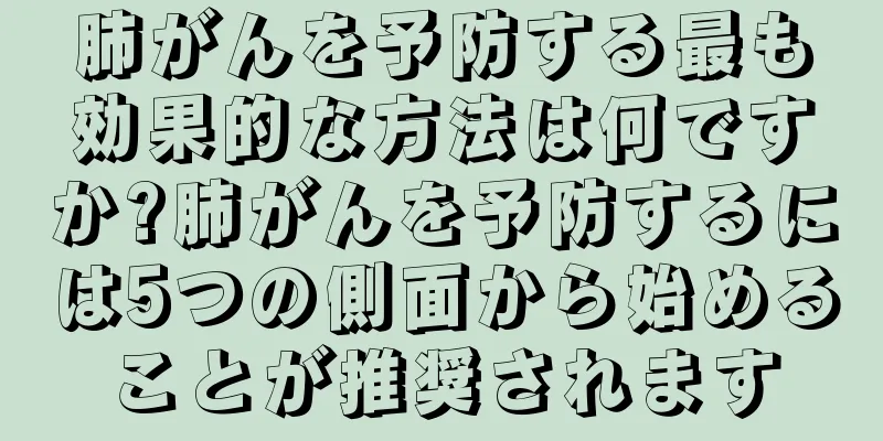 肺がんを予防する最も効果的な方法は何ですか?肺がんを予防するには5つの側面から始めることが推奨されます
