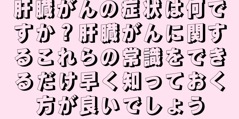 肝臓がんの症状は何ですか？肝臓がんに関するこれらの常識をできるだけ早く知っておく方が良いでしょう